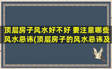 顶层房子风水好不好 要注意哪些风水忌讳(顶层房子的风水忌讳及注意事项，让你的家居生活步步高升)